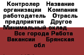 Контролер › Название организации ­ Компания-работодатель › Отрасль предприятия ­ Другое › Минимальный оклад ­ 8 000 - Все города Работа » Вакансии   . Брянская обл.